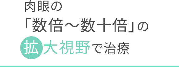 肉眼の「数倍～数十倍」の拡大視野で治療
